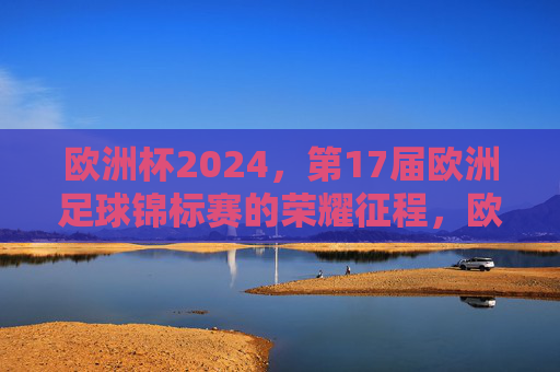 欧洲杯2024，第17届欧洲足球锦标赛的荣耀征程，欧洲杯2024，第17届荣耀征程