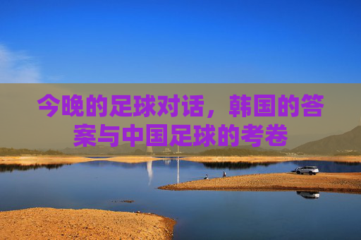 今晚的足球对话,韩国的答案与中国足球的考卷