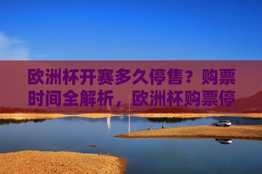 欧洲杯开赛多久停售?购票时间全解析,欧洲杯购票停售时间全解析