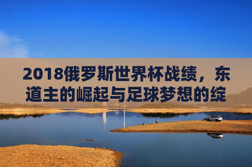 2018俄罗斯世界杯战绩,东道主的崛起与足球梦想的绽放,2018俄罗斯世界杯,东道主崛起与足球梦想绽放