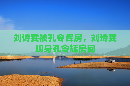 刘诗雯被孔令辉房,刘诗雯现身孔令辉房间