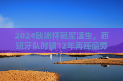 2024欧洲杯冠军诞生，西班牙队时隔12年再捧德劳内杯，传控足球书写新传奇，西班牙时隔12年再捧德劳内杯！2024欧洲杯传控足球铸新传奇
