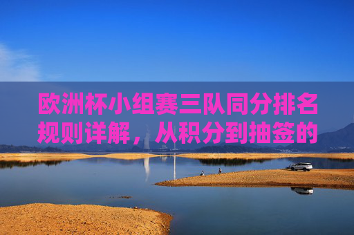 欧洲杯小组赛三队同分排名规则详解，从积分到抽签的决胜逻辑，欧洲杯小组赛三队同分排名规则，从积分到抽签的决胜逻辑