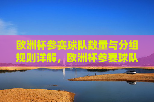欧洲杯参赛球队数量与分组规则详解，欧洲杯参赛球队数量与分组规则详解
