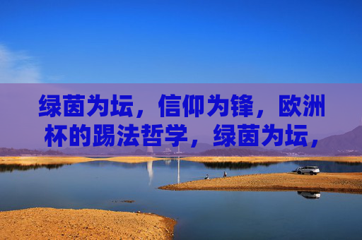 绿茵为坛,信仰为锋,欧洲杯的踢法哲学,绿茵为坛,信仰为锋,欧洲杯踢法哲学