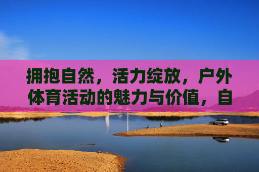 拥抱自然,活力绽放,户外体育活动的魅力与价值,自然活力,户外体育的魅力与价值