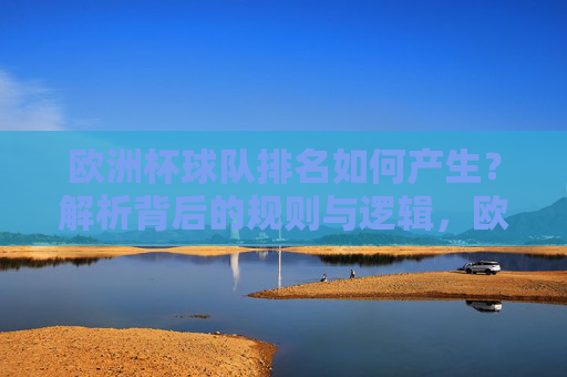欧洲杯球队排名如何产生？解析背后的规则与逻辑，欧洲杯球队排名产生规则与逻辑解析