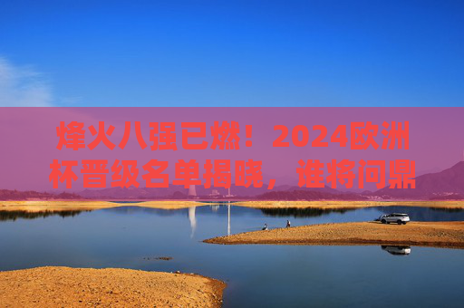 烽火八强已燃！2024欧洲杯晋级名单揭晓，谁将问鼎欧洲之巅？烽火八强已燃！2024欧洲杯晋级名单揭晓，谁将问鼎欧洲之巅？