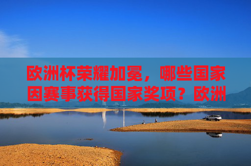 欧洲杯荣耀加冕,哪些国家因赛事获得国家奖项?欧洲杯荣耀加冕,哪些国家获国家奖项?