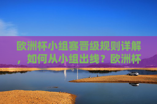 欧洲杯小组赛晋级规则详解，如何从小组出线？欧洲杯小组赛晋级规则详解，如何从小组出线？