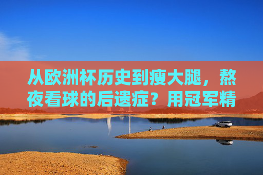 从欧洲杯历史到瘦大腿,熬夜看球的后遗症?用冠军精神攻克腿部难题!欧洲杯熬夜后遗症,冠军精神攻克瘦腿难题!