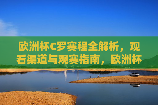 欧洲杯C罗赛程全解析,观看渠道与观赛指南,欧洲杯C罗赛程全解析,观看渠道与观赛指南