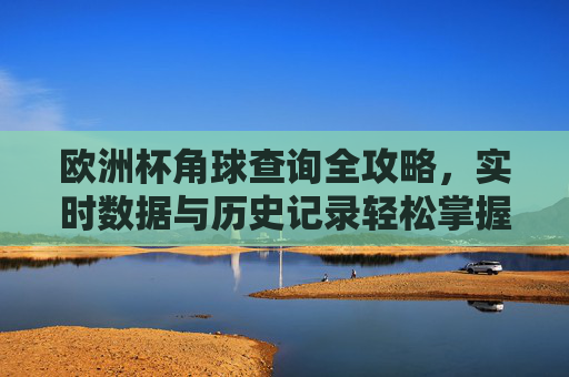 欧洲杯角球查询全攻略,实时数据与历史记录轻松掌握,欧洲杯角球查询全攻略,实时数据与历史记录轻松掌握