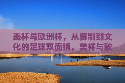 美杯与欧洲杯，从赛制到文化的足球双面镜，美杯与欧洲杯，赛制文化的足球双面镜