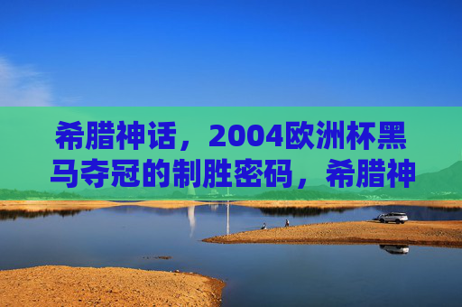 希腊神话，2004欧洲杯黑马夺冠的制胜密码，希腊神话，2004欧洲杯黑马夺冠密码
