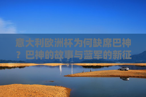 意大利欧洲杯为何缺席巴神?巴神的故事与蓝军的新征程