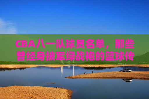 CBA八一队球员名单,那些曾经身披军绿战袍的篮球传奇,CBA八一队,身披军绿战袍的篮球传奇名单