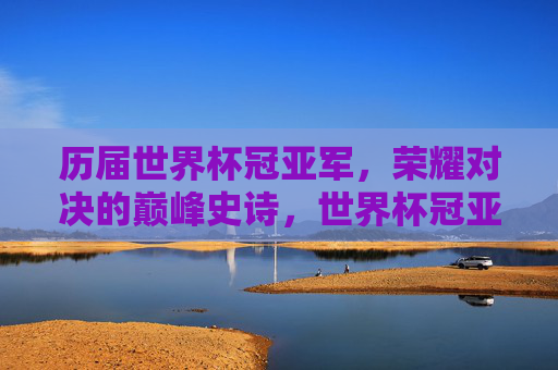 历届世界杯冠亚军,荣耀对决的巅峰史诗,世界杯冠亚军对决,荣耀巅峰史诗