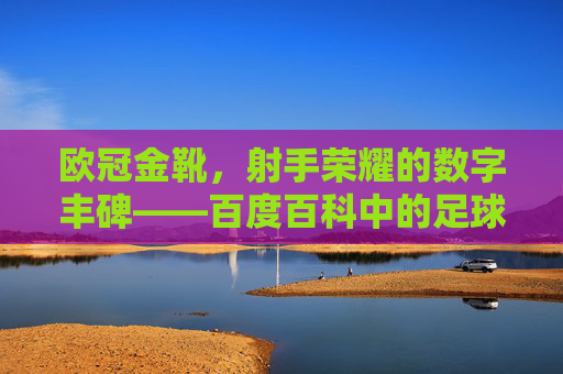欧冠金靴,射手荣耀的数字丰碑——百度百科中的足球传奇,欧冠金靴,射手荣耀的数字丰碑