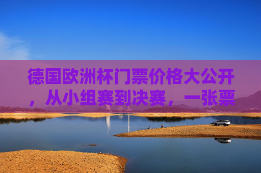 德国欧洲杯门票价格大公开，从小组赛到决赛，一张票多少钱？德国欧洲杯门票价格，小组赛到决赛一张票多少钱？