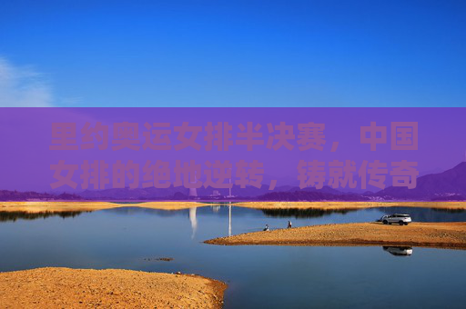 里约奥运女排半决赛，中国女排的绝地逆转，铸就传奇序章，里约奥运女排半决赛，中国女排绝地逆转铸就传奇序章