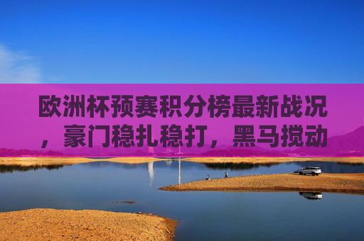 欧洲杯预赛积分榜最新战况,豪门稳扎稳打,黑马搅动格局,谁能锁定直通门票?欧洲杯预赛积分榜,豪门稳扎黑马搅局,直通门票悬念待解