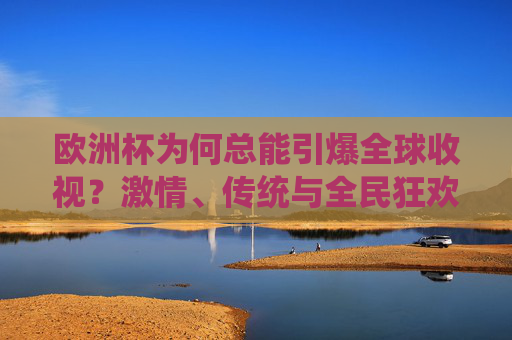 欧洲杯为何总能引爆全球收视?激情、传统与全民狂欢的交响,欧洲杯,激情、传统与全民狂欢引爆全球