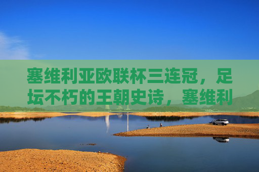 塞维利亚欧联杯三连冠，足坛不朽的王朝史诗，塞维利亚欧联杯三连冠铸就足坛不朽王朝史诗