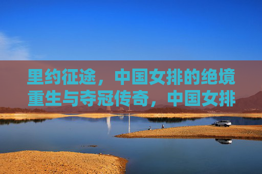 里约征途,中国女排的绝境重生与夺冠传奇,中国女排里约征途,绝境重生铸就夺冠传奇