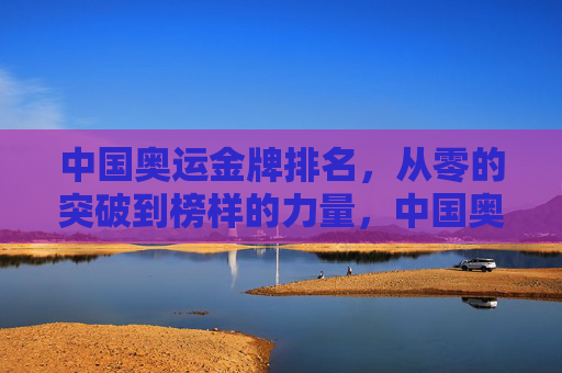 中国奥运金牌排名,从零的突破到榜样的力量,中国奥运金牌,从零的突破到榜样力量