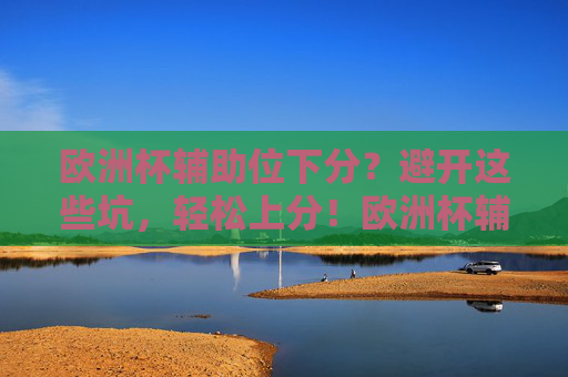 欧洲杯辅助位下分?避开这些坑,轻松上分!欧洲杯辅助位下分?避开这些坑轻松上分!