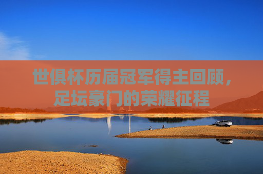 世俱杯历届冠军得主回顾,足坛豪门的荣耀征程