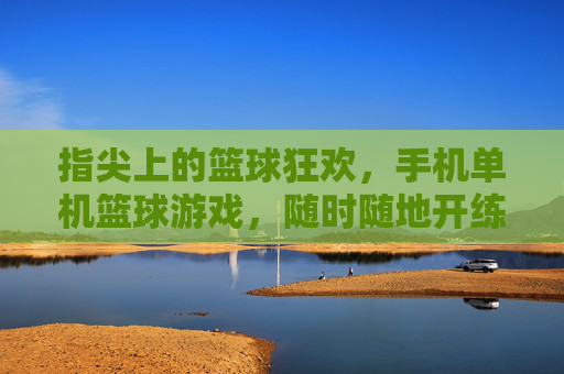 指尖上的篮球狂欢,手机单机篮球游戏,随时随地开练!