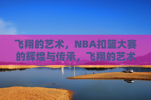 飞翔的艺术,NBA扣篮大赛的辉煌与传承,飞翔的艺术,NBA扣篮大赛的辉煌传承