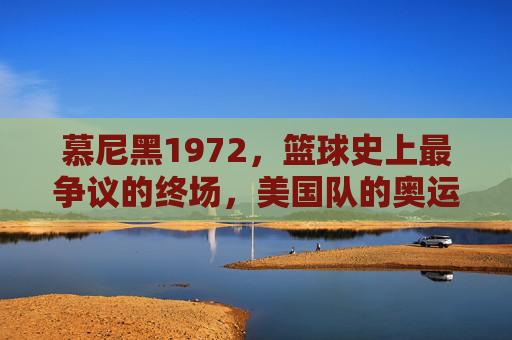 慕尼黑1972,篮球史上最争议的终场,美国队的奥运首败,慕尼黑1972,篮球史上最争议终场与美国奥运首败