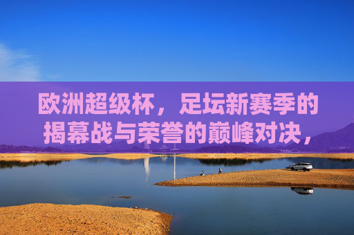 欧洲超级杯，足坛新赛季的揭幕战与荣誉的巅峰对决，欧洲超级杯，足坛新赛季揭幕战与荣誉巅峰对决