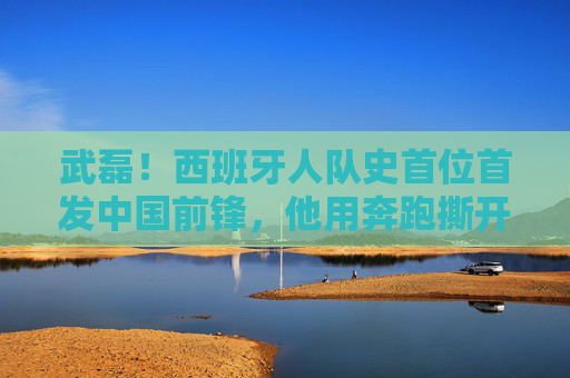武磊!西班牙人队史首位首发中国前锋,他用奔跑撕开中国足球的新可能,武磊,西班牙人队史首位首发中国前锋,奔跑撕开国足新可能
