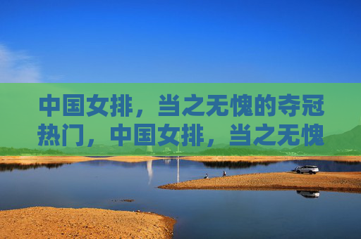 中国女排，当之无愧的夺冠热门，中国女排，当之无愧的夺冠热门