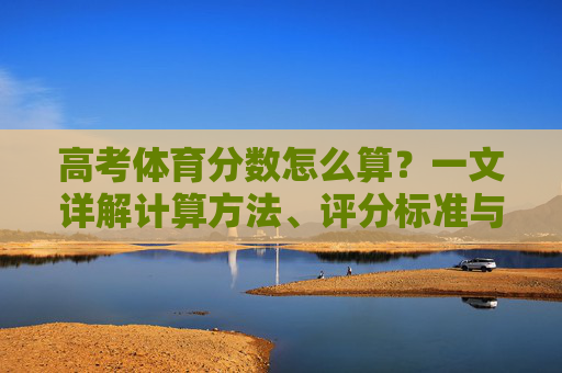 高考体育分数怎么算?一文详解计算方法、评分标准与注意事项,高考体育分数计算方法详解,评分标准与注意事项