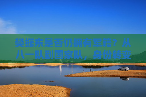 樊振东是否仍拥有军籍?从八一队到国家队,身份转变背后的军籍逻辑,樊振东军籍,从八一队到国家队的身份转变逻辑