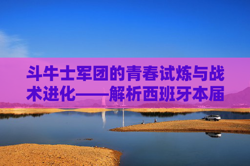 斗牛士军团的青春试炼与战术进化——解析西班牙本届欧洲杯表现,斗牛士军团青春试炼与战术进化——西班牙欧洲杯表现解析