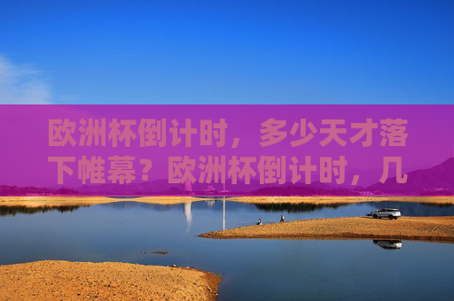 欧洲杯倒计时,多少天才落下帷幕?欧洲杯倒计时,几日落幕?