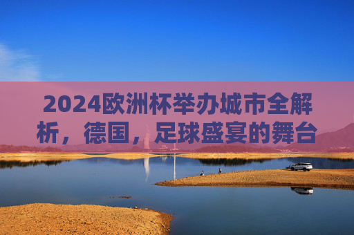 2024欧洲杯举办城市全解析,德国,足球盛宴的舞台,2024欧洲杯举办城市全解析,德国足球盛宴的舞台