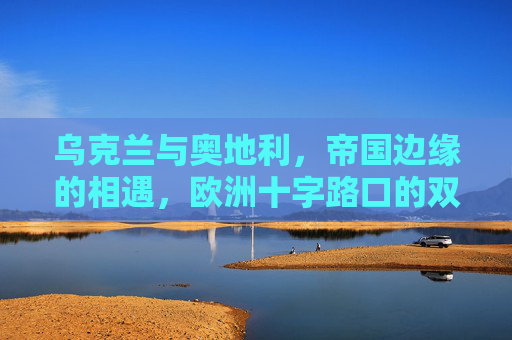 乌克兰与奥地利,帝国边缘的相遇,欧洲十字路口的双生记,帝国十字路口的双生记,乌克兰与奥地利
