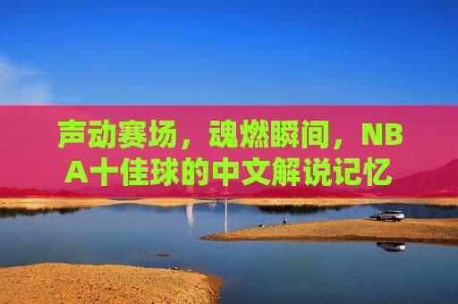 声动赛场,魂燃瞬间,NBA十佳球的中文解说记忆