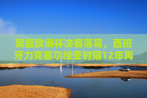 男篮欧洲杯决赛落幕，西班牙力克塞尔维亚时隔12年再夺冠军，西班牙男篮力克塞尔维亚 时隔12年再夺欧洲杯冠军