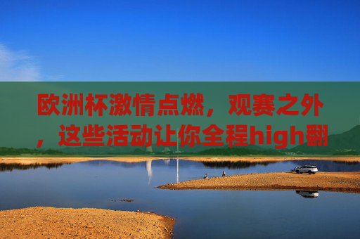 欧洲杯激情点燃,观赛之外,这些活动让你全程high翻!欧洲杯观赛之外,这些活动全程high翻!