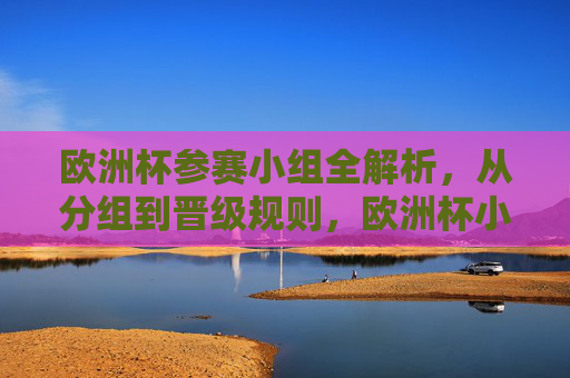 欧洲杯参赛小组全解析，从分组到晋级规则，欧洲杯小组赛全解析，从分组到晋级规则