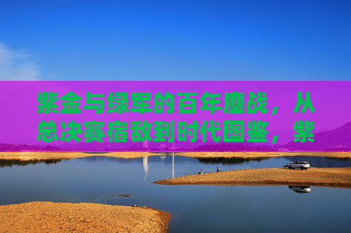 紫金与绿军的百年鏖战,从总决赛宿敌到时代图鉴,紫金绿军,百年总决赛宿敌的时代图鉴