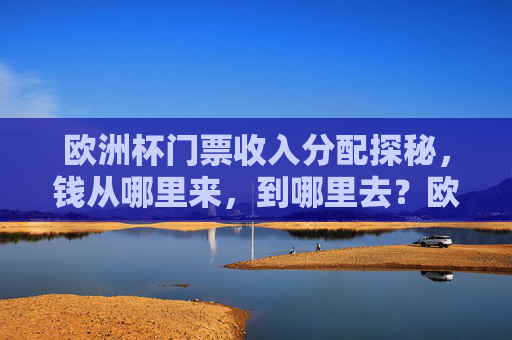 欧洲杯门票收入分配探秘，钱从哪里来，到哪里去？欧洲杯门票收入分配探秘，钱从哪里来，到哪里去？